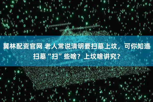 翼林配资官网 老人常说清明要扫墓上坟,可你知道扫墓“扫”些啥?上坟啥讲究?