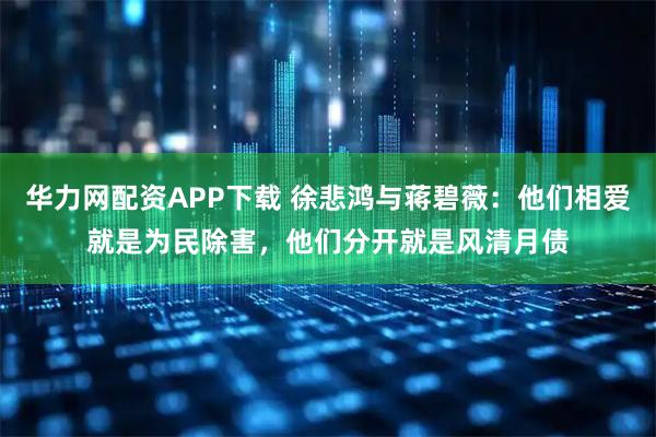 华力网配资APP下载 徐悲鸿与蒋碧薇：他们相爱就是为民除害，他们分开就是风清月债