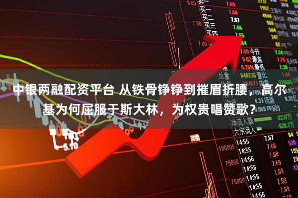 中银两融配资平台 从铁骨铮铮到摧眉折腰,高尔基为何屈服于斯大林,为权贵唱赞歌?