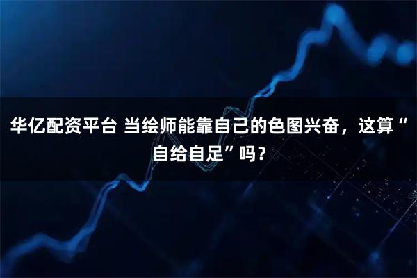 华亿配资平台 当绘师能靠自己的色图兴奋,这算“自给自足”吗?