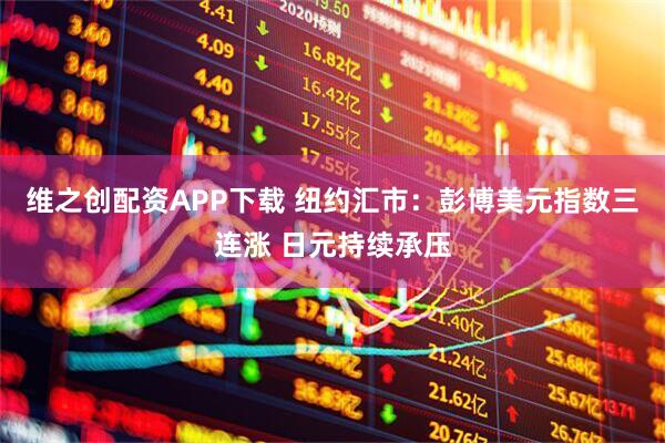 维之创配资APP下载 纽约汇市:彭博美元指数三连涨 日元持续承压