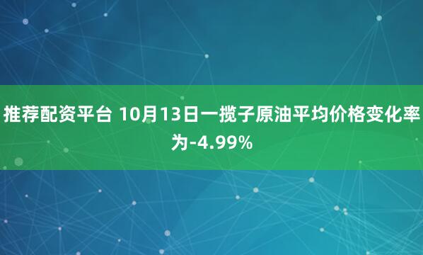 推荐配资平台 10月13日一揽子原油平均价格变化率为-4.99%