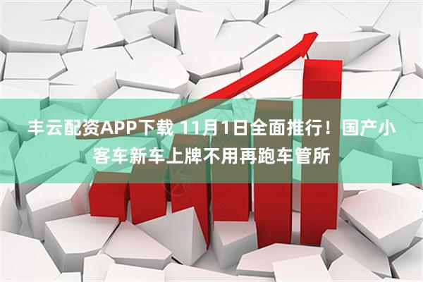 丰云配资APP下载 11月1日全面推行!国产小客车新车上牌不用再跑车管所