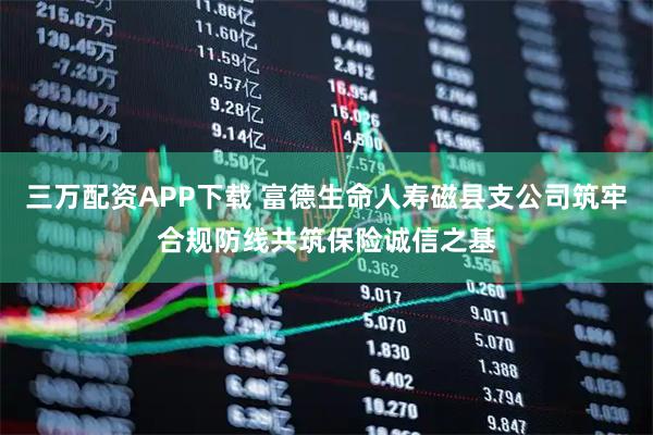 三万配资APP下载 富德生命人寿磁县支公司筑牢合规防线共筑保险诚信之基
