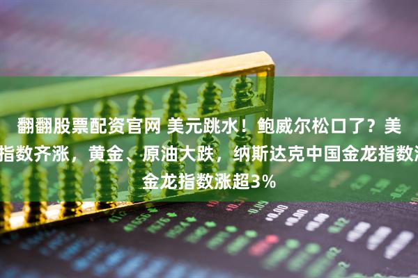 翻翻股票配资官网 美元跳水!鲍威尔松口了?美股三大指数齐涨,黄金、原油大跌,纳斯达克中国金龙指数涨超3%