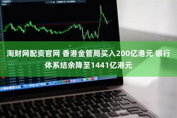 淘财网配资官网 香港金管局买入200亿港元 银行体系结余降至1441亿港元