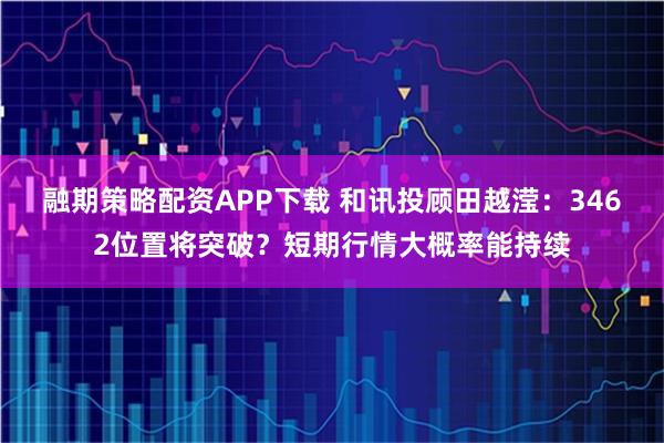 融期策略配资APP下载 和讯投顾田越滢：3462位置将突破？短期行情大概率能持续