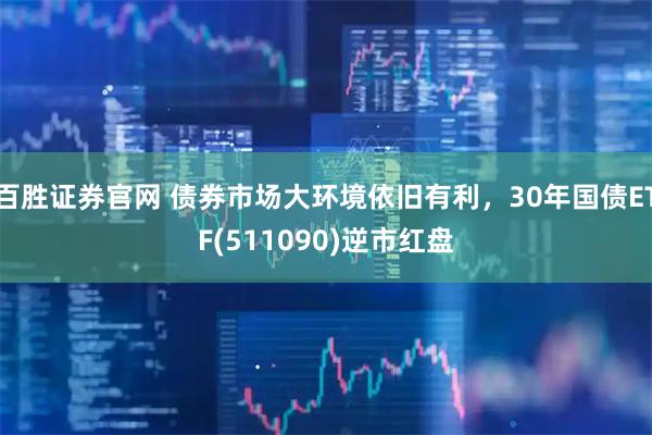 百胜证券官网 债券市场大环境依旧有利，30年国债ETF(511090)逆市红盘