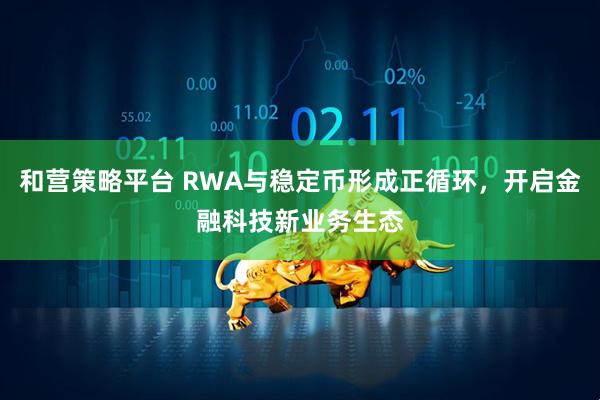 和营策略平台 RWA与稳定币形成正循环，开启金融科技新业务生态