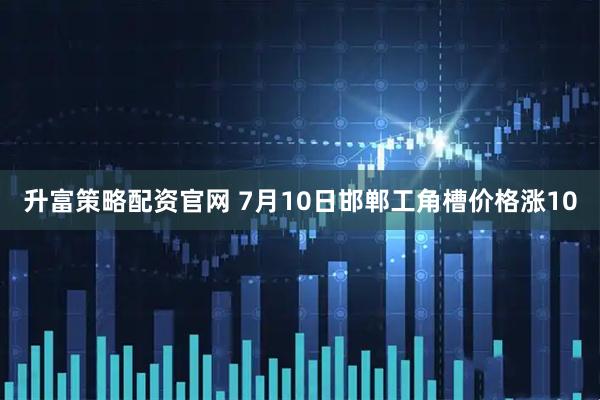 升富策略配资官网 7月10日邯郸工角槽价格涨10