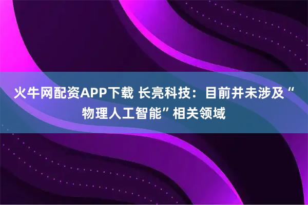 火牛网配资APP下载 长亮科技：目前并未涉及“物理人工智能”相关领域