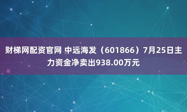财梯网配资官网 中远海发（601866）7月25日主力资金净卖出938.00万元