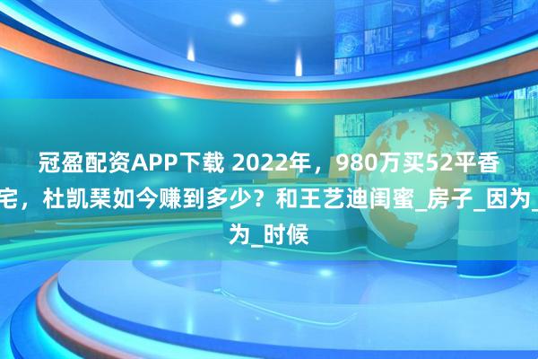 冠盈配资APP下载 2022年，980万买52平香港豪宅，杜凯琹如今赚到多少？和王艺迪闺蜜_房子_因为_时候