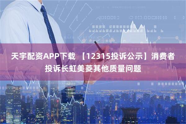 天宇配资APP下载 【12315投诉公示】消费者投诉长虹美菱其他质量问题