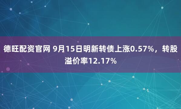 德旺配资官网 9月15日明新转债上涨0.57%，转股溢价率12.17%