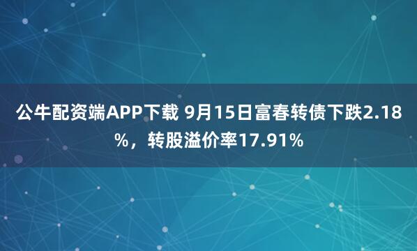 公牛配资端APP下载 9月15日富春转债下跌2.18%，转股溢价率17.91%