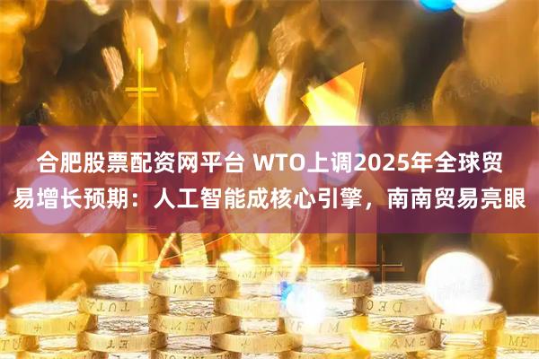 合肥股票配资网平台 WTO上调2025年全球贸易增长预期:人工智能成核心引擎,南南贸易亮眼