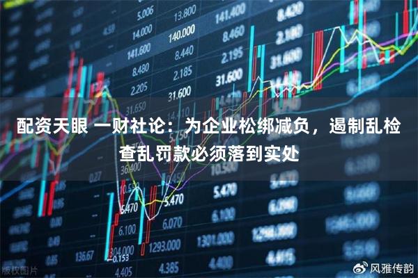 配资天眼 一财社论:为企业松绑减负,遏制乱检查乱罚款必须落到实处