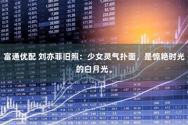 富通优配 刘亦菲旧照：少女灵气扑面，是惊艳时光的白月光。