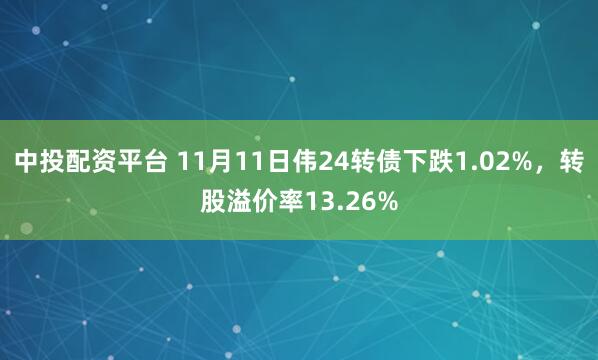中投配资平台 11月11日伟24转债下跌1.02%,转股溢价率13.26%