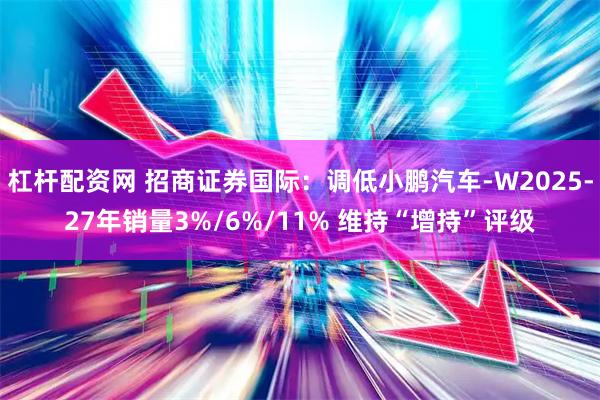 杠杆配资网 招商证券国际：调低小鹏汽车-W2025-27年销量3%/6%/11% 维持“增持”评级