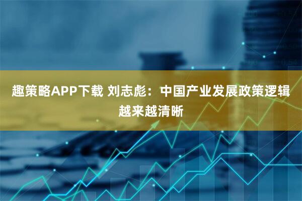 趣策略APP下载 刘志彪：中国产业发展政策逻辑越来越清晰