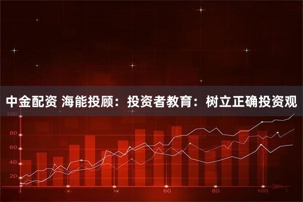 中金配资 海能投顾：投资者教育：树立正确投资观