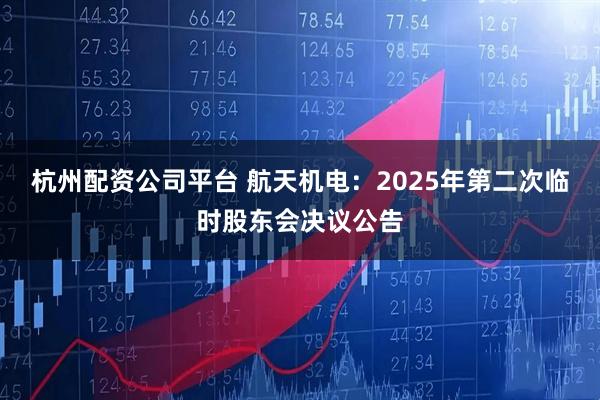 杭州配资公司平台 航天机电：2025年第二次临时股东会决议公告