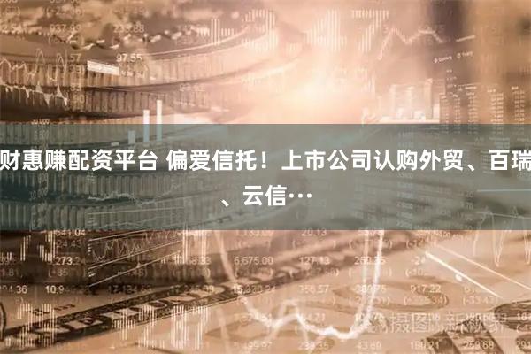 财惠赚配资平台 偏爱信托！上市公司认购外贸、百瑞、云信···