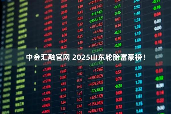 中金汇融官网 2025山东轮胎富豪榜！