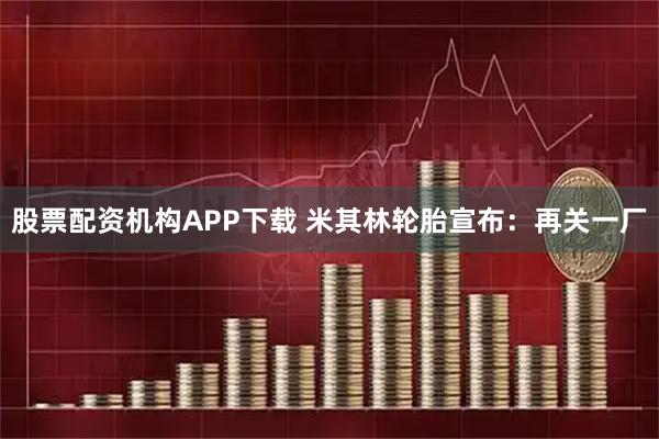 股票配资机构APP下载 米其林轮胎宣布：再关一厂