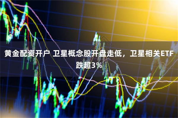 黄金配资开户 卫星概念股开盘走低，卫星相关ETF跌超3%