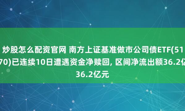 炒股怎么配资官网 南方上证基准做市公司债ETF(511070)已连续10日遭遇资金净赎回, 区间净流出额36.2亿元