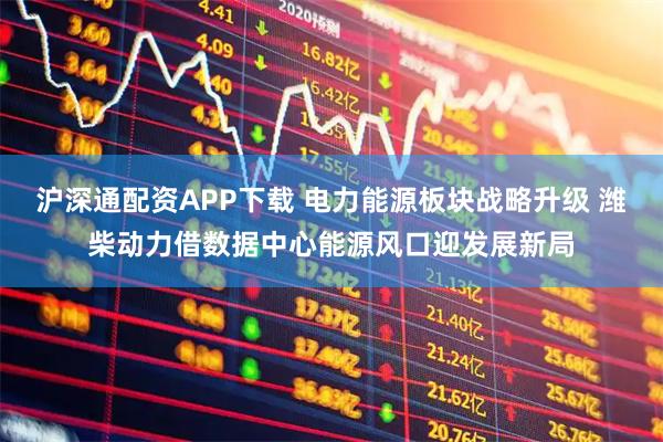沪深通配资APP下载 电力能源板块战略升级 潍柴动力借数据中心能源风口迎发展新局
