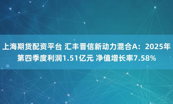 上海期货配资平台 汇丰晋信新动力混合A：2025年第四季度利润1.51亿元 净值增长率7.58%