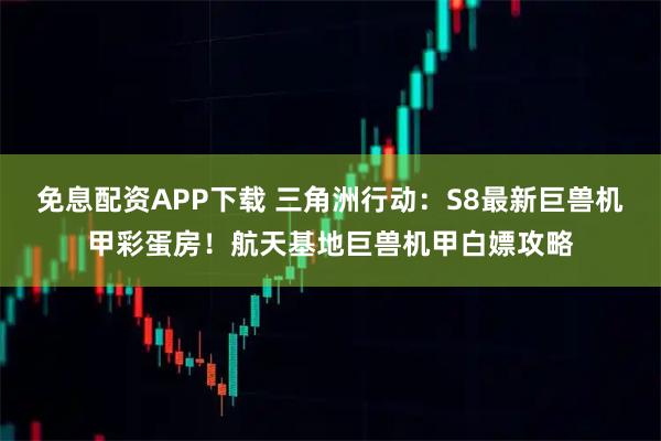 免息配资APP下载 三角洲行动：S8最新巨兽机甲彩蛋房！航天基地巨兽机甲白嫖攻略