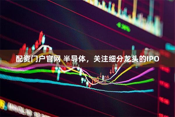 配资门户官网 半导体，关注细分龙头的IPO