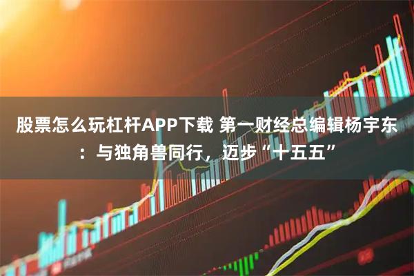 股票怎么玩杠杆APP下载 第一财经总编辑杨宇东：与独角兽同行，迈步“十五五”