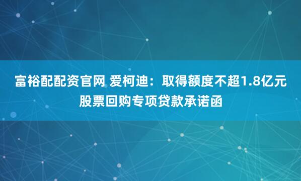 富裕配配资官网 爱柯迪：取得额度不超1.8亿元股票回购专项贷款承诺函