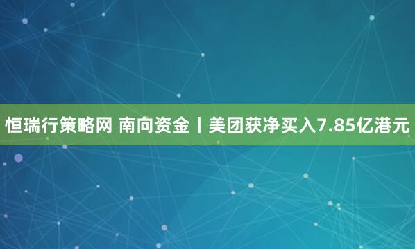 恒瑞行策略网 南向资金丨美团获净买入7.85亿港元