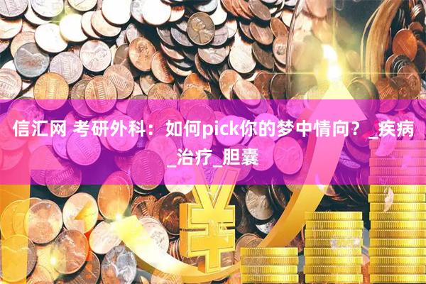 信汇网 考研外科：如何pick你的梦中情向？_疾病_治疗_胆囊