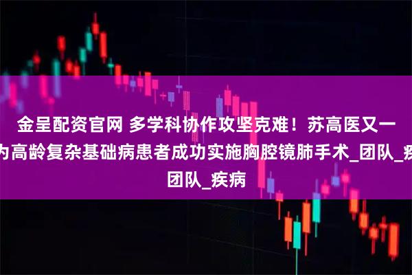 金呈配资官网 多学科协作攻坚克难！苏高医又一次为高龄复杂基础病患者成功实施胸腔镜肺手术_团队_疾病
