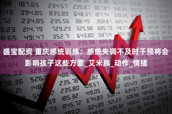 盛宝配资 重庆感统训练：感统失调不及时干预将会影响孩子这些方面_艾米熊_动作_情绪