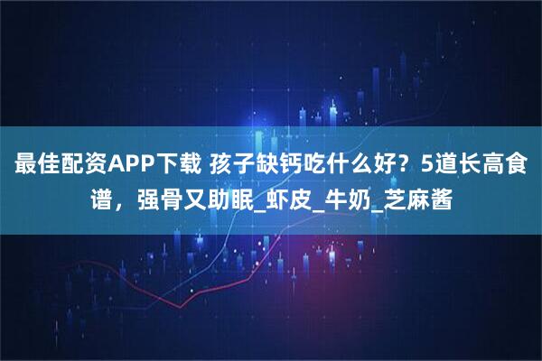 最佳配资APP下载 孩子缺钙吃什么好？5道长高食谱，强骨又助眠_虾皮_牛奶_芝麻酱