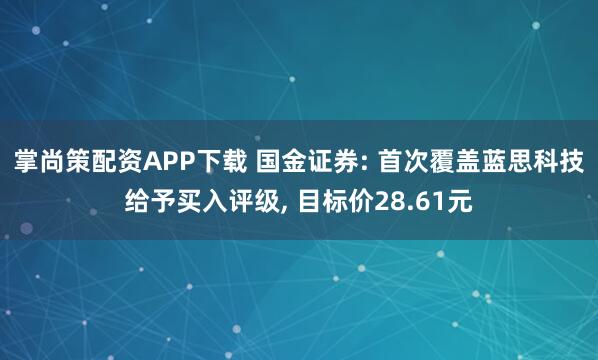 掌尚策配资APP下载 国金证券: 首次覆盖蓝思科技给予买入评级, 目标价28.61元