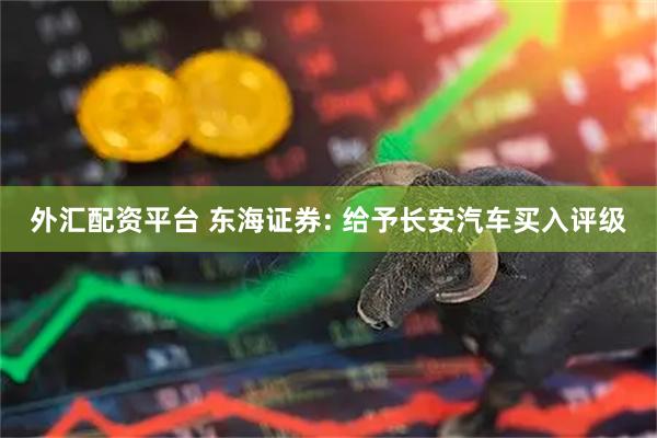 外汇配资平台 东海证券: 给予长安汽车买入评级