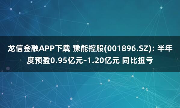 龙信金融APP下载 豫能控股(001896.SZ): 半年度预盈0.95亿元–1.20亿元 同比扭亏