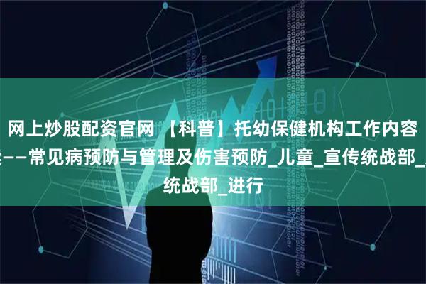 网上炒股配资官网 【科普】托幼保健机构工作内容解读——常见病预防与管理及伤害预防_儿童_宣传统战部_进行