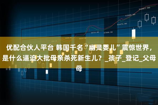 优配合伙人平台 韩国千名“幽灵婴儿”震惊世界，是什么逼迫大批母亲杀死新生儿？_孩子_登记_父母