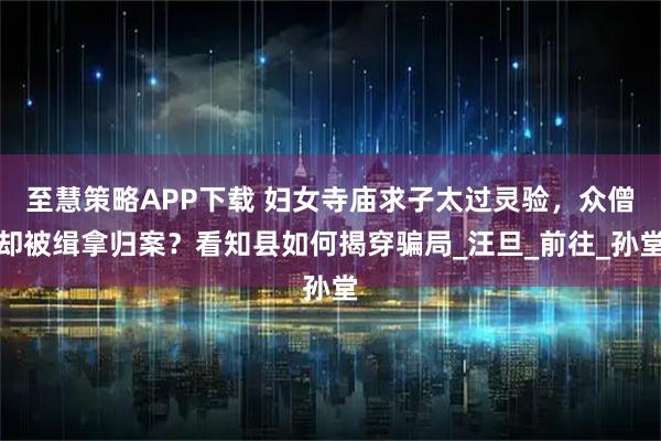 至慧策略APP下载 妇女寺庙求子太过灵验，众僧却被缉拿归案？看知县如何揭穿骗局_汪旦_前往_孙堂